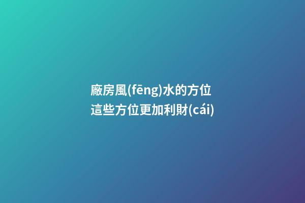 廠房風(fēng)水的方位 這些方位更加利財(cái)